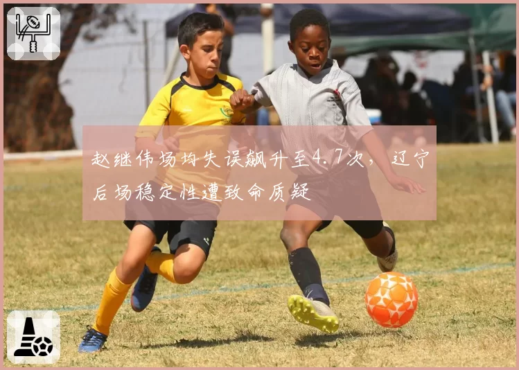 赵继伟场均失误飙升至4.7次，辽宁后场稳定性遭致命质疑