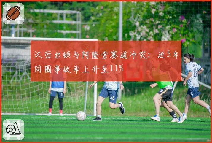 汉密尔顿与阿隆索赛道冲突：近5年同圈事故率上升至11%