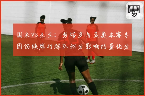 国米vs米兰：劳塔罗与莱奥本赛季因伤缺席对球队积分影响的量化分析