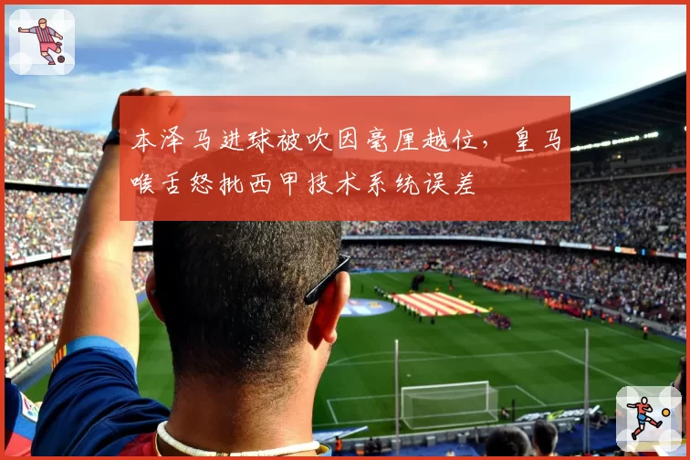 本泽马进球被吹因毫厘越位,皇马喉舌怒批西甲技术系统误差