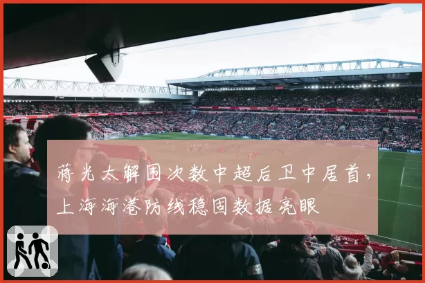 蒋光太解围次数中超后卫中居首，上海海港防线稳固数据亮眼