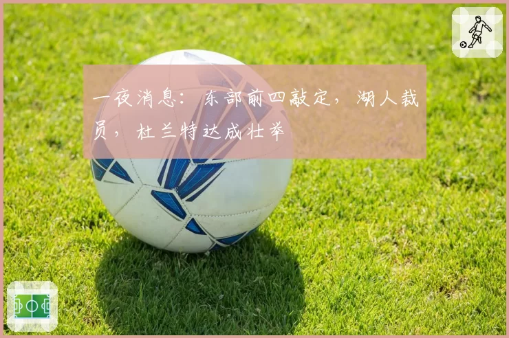 一夜消息：东部前四敲定，湖人裁员，杜兰特达成壮举