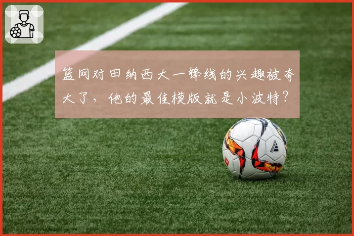 篮网对田纳西大一锋线的兴趣被夸大了，他的最佳模版就是小波特？