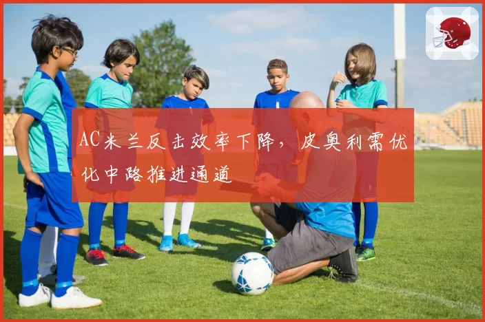 AC米兰反击效率下降，皮奥利需优化中路推进通道