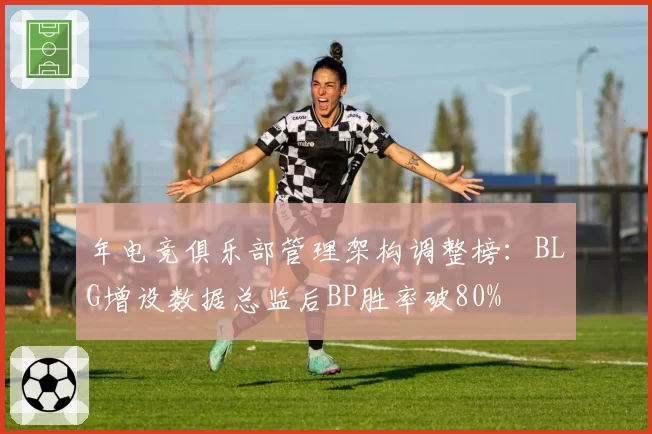 年电竞俱乐部管理架构调整榜:BLG增设数据总监后BP胜率破80%