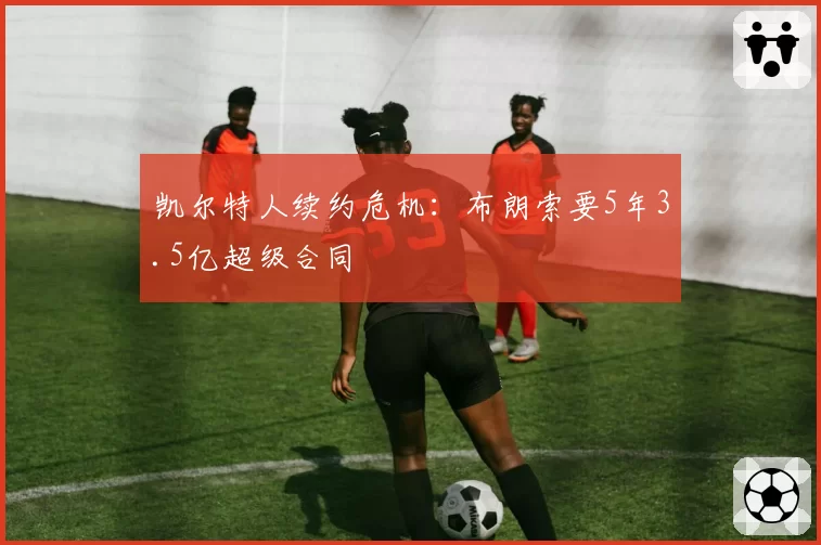 凯尔特人续约危机：布朗索要5年3.5亿超级合同