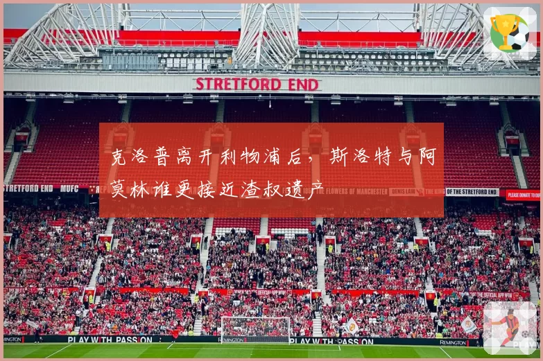 克洛普离开利物浦后,斯洛特与阿莫林谁更接近渣叔遗产