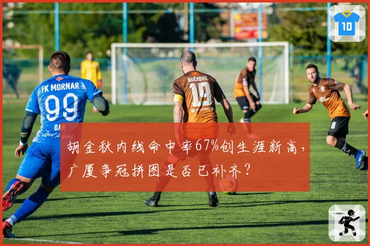 胡金秋内线命中率67%创生涯新高,广厦争冠拼图是否已补齐?