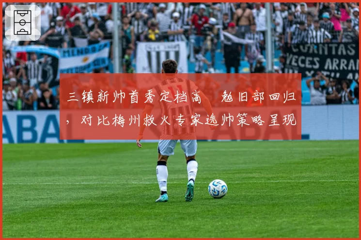 三镇新帅首秀定档高畠勉旧部回归，对比梅州救火专家选帅策略呈现保级路线分化