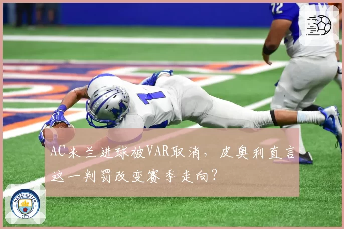 AC米兰进球被VAR取消,皮奥利直言这一判罚改变赛季走向?