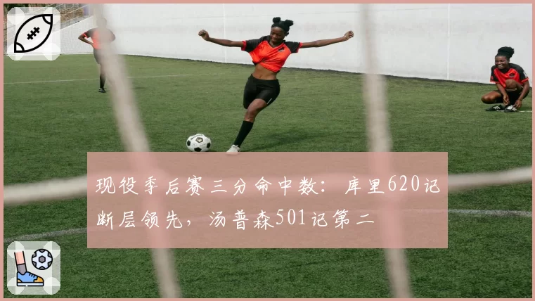 现役季后赛三分命中数:库里620记断层领先,汤普森501记第二