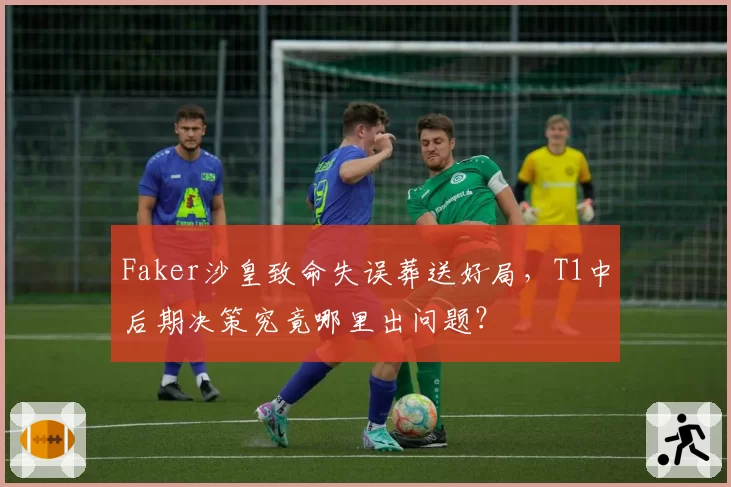 Faker沙皇致命失误葬送好局,T1中后期决策究竟哪里出问题?