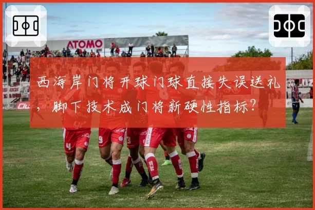 西海岸门将开球门球直接失误送礼,脚下技术成门将新硬性指标?