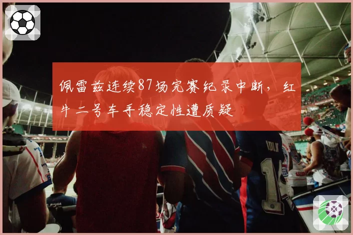 佩雷兹连续87场完赛纪录中断，红牛二号车手稳定性遭质疑