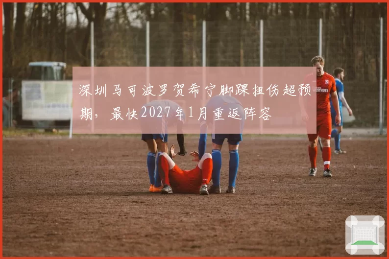 深圳马可波罗贺希宁脚踝扭伤超预期,最快2027年1月重返阵容