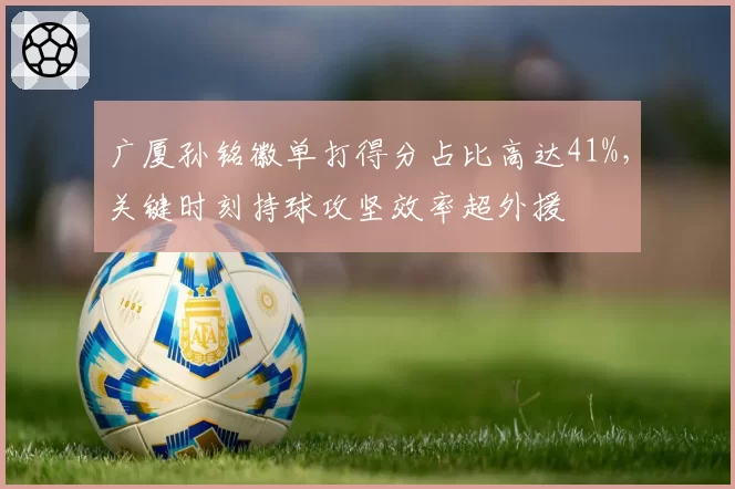 广厦孙铭徽单打得分占比高达41%，关键时刻持球攻坚效率超外援