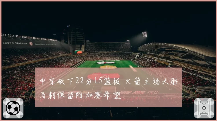 申京砍下22分15篮板 火箭主场大胜马刺保留附加赛希望