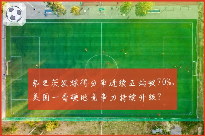 弗里茨发球得分率连续五站破70%,美国一哥硬地竞争力持续升级?
