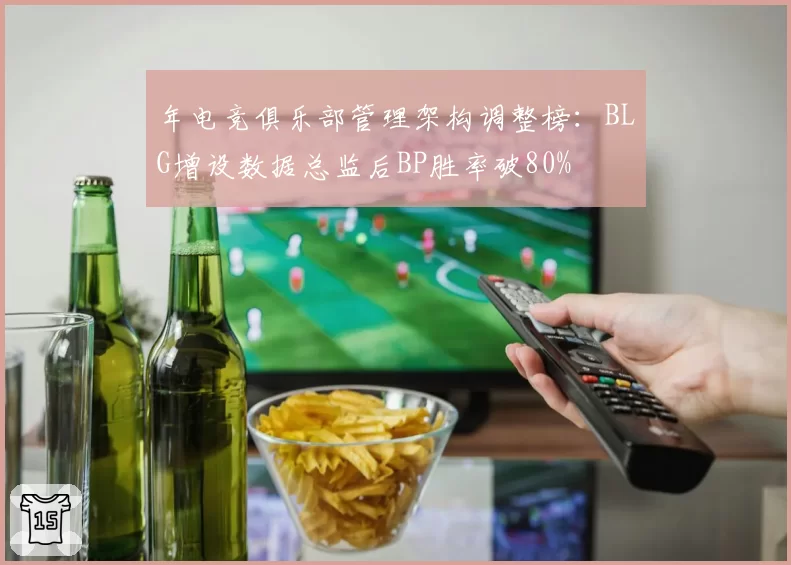 年电竞俱乐部管理架构调整榜：BLG增设数据总监后BP胜率破80%