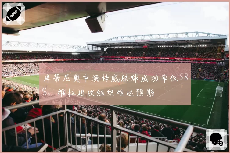 库蒂尼奥中场传威胁球成功率仅58%，维拉进攻组织难达预期
