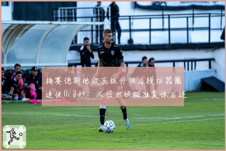 梅赛德斯地效底板升级后模拟器圈速快0.3秒,汉密尔顿瞄准夏休后连续三站登台
