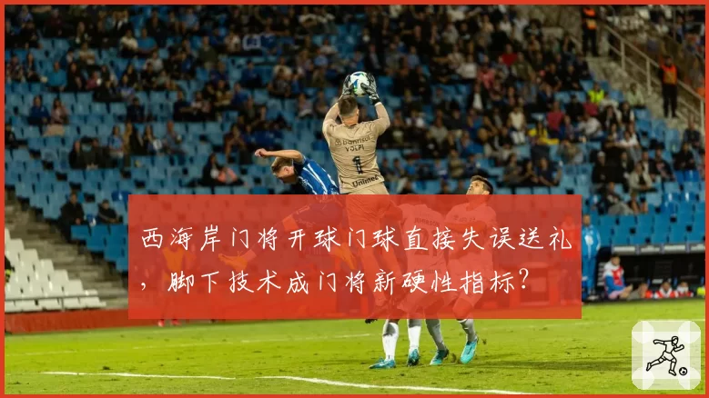 西海岸门将开球门球直接失误送礼，脚下技术成门将新硬性指标？