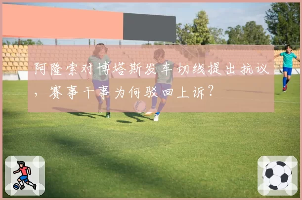 阿隆索对博塔斯发车切线提出抗议,赛事干事为何驳回上诉?