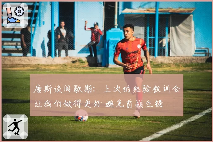 唐斯谈间歇期：上次的经验教训会让我们做得更好 避免首战生锈