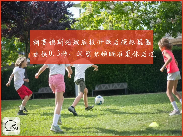 梅赛德斯地效底板升级后模拟器圈速快0.3秒，汉密尔顿瞄准夏休后连续三站登台
