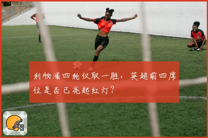 利物浦四轮仅取一胜，英超前四席位是否已亮起红灯？