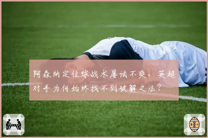 阿森纳定位球战术屡试不爽,英超对手为何始终找不到破解之法?