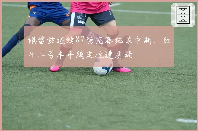 佩雷兹连续87场完赛纪录中断，红牛二号车手稳定性遭质疑
