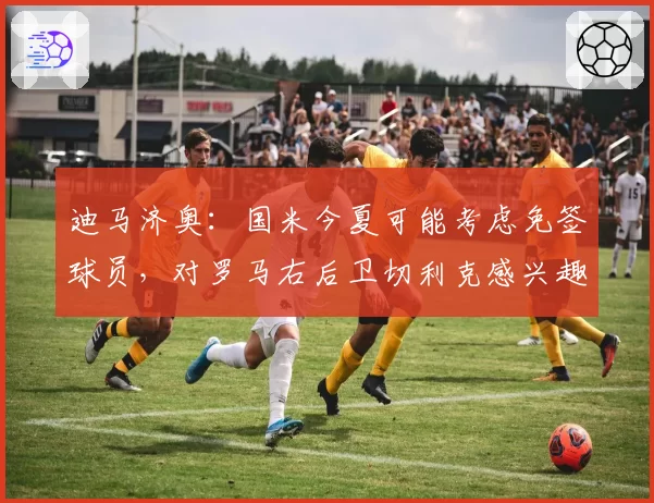 迪马济奥:国米今夏可能考虑免签球员,对罗马右后卫切利克感兴趣