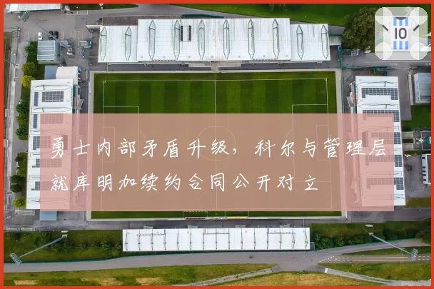 勇士内部矛盾升级，科尔与管理层就库明加续约合同公开对立