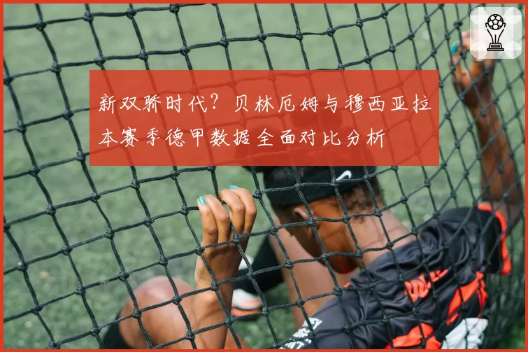 新双骄时代？贝林厄姆与穆西亚拉本赛季德甲数据全面对比分析