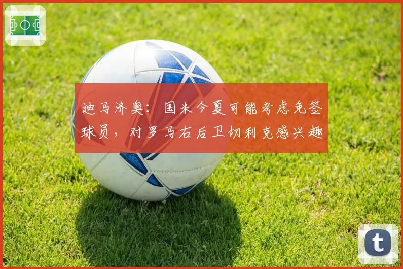 迪马济奥：国米今夏可能考虑免签球员，对罗马右后卫切利克感兴趣