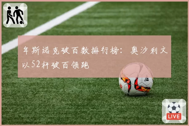 年斯诺克破百数排行榜:奥沙利文以52杆破百领跑
