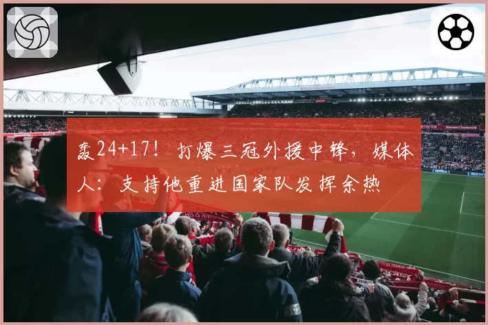 轰24+17！打爆三冠外援中锋，媒体人：支持他重进国家队发挥余热