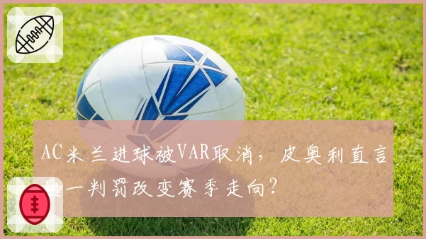 AC米兰进球被VAR取消,皮奥利直言这一判罚改变赛季走向?