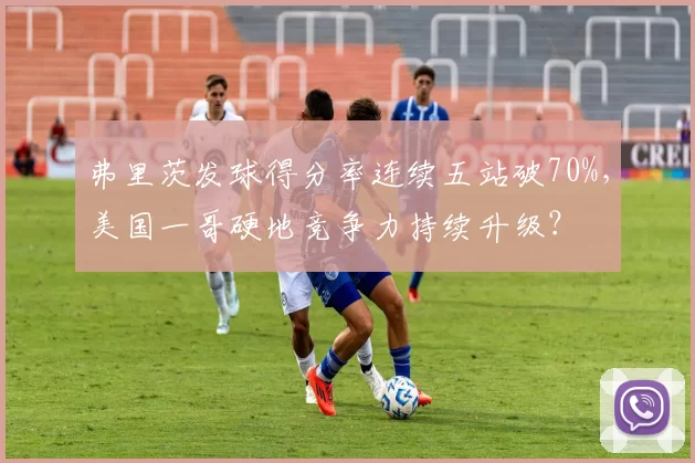 弗里茨发球得分率连续五站破70%，美国一哥硬地竞争力持续升级？