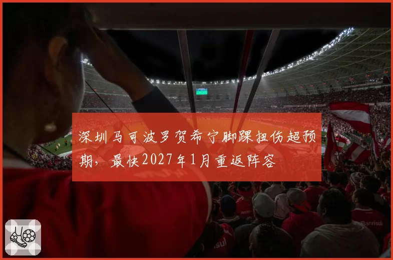 深圳马可波罗贺希宁脚踝扭伤超预期，最快2027年1月重返阵容