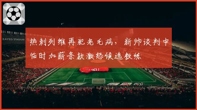 热刺列维再犯老毛病,新帅谈判中临时加薪条款激怒候选教练