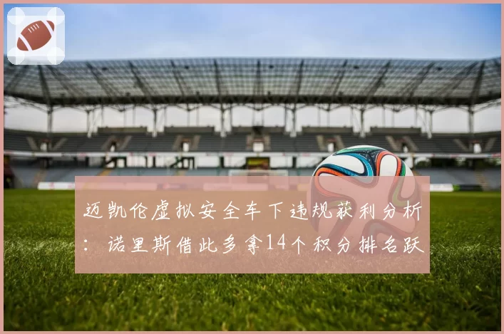 迈凯伦虚拟安全车下违规获利分析:诺里斯借此多拿14个积分排名跃升