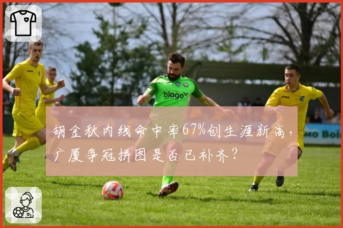 胡金秋内线命中率67%创生涯新高，广厦争冠拼图是否已补齐？