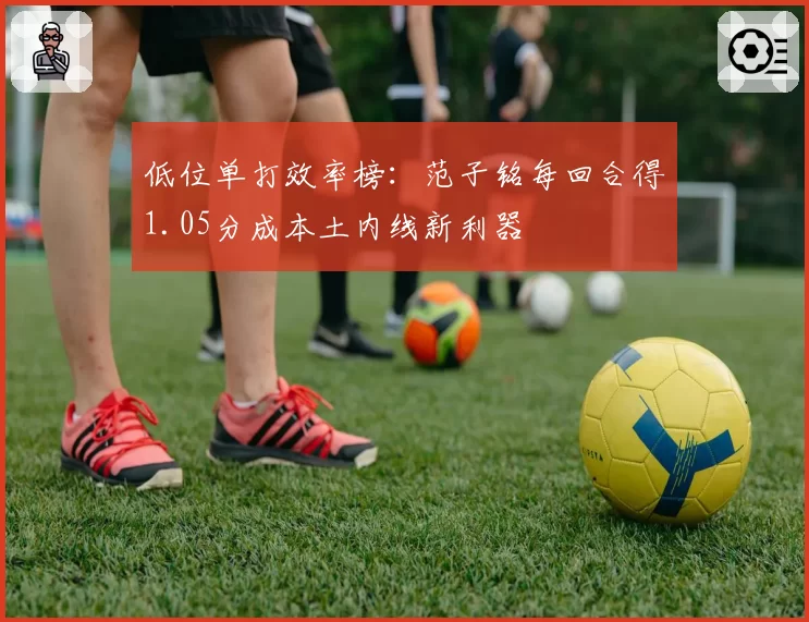 低位单打效率榜:范子铭每回合得1.05分成本土内线新利器