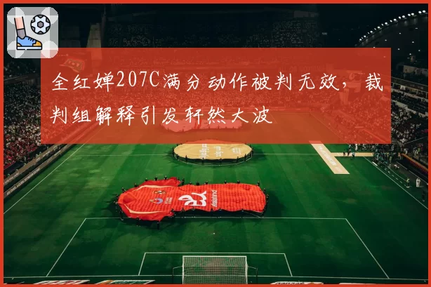 全红婵207C满分动作被判无效，裁判组解释引发轩然大波